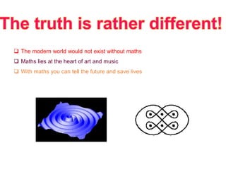  The modern world would not exist without maths
 Maths lies at the heart of art and music
 With maths you can tell the future and save lives
 