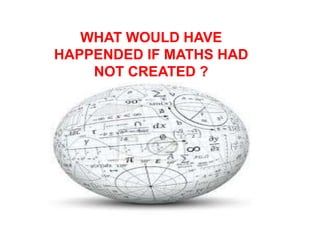 WHAT WOULD HAVE
HAPPENDED IF MATHS HAD
NOT CREATED ?
 