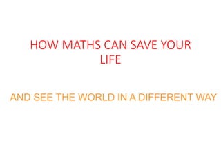 HOW MATHS CAN SAVE YOUR
LIFE
AND SEE THE WORLD IN A DIFFERENT WAY
 