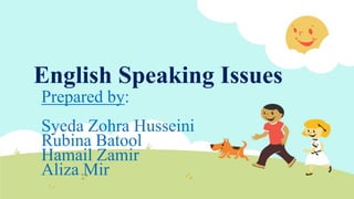 English Speaking Issues
Prepared by:
Syeda Zohra Husseini
Rubina Batool
Hamail Zamir
Aliza Mir
 