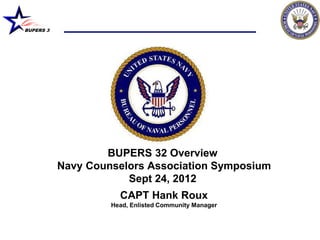 BUPERS 3




                   BUPERS 32 Overview
           Navy Counselors Association Symposium
                       Sept 24, 2012
                      CAPT Hank Roux
                    Head, Enlisted Community Manager
 