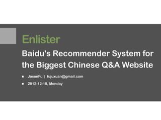 Enlister
Baidu's Recommender System for
the Biggest Chinese Q&A Website
   JasonFu | fujuxuan@gmail.com

   2012-12-10, Monday
 