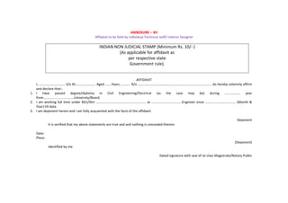 ANNEXURE – XII
Affidavit to be field by individual Technical staff/ Interior Designer
INDIAN NON JUDICIAL STAMP (Minimum Rs. 10/- )
(As applicable for affidavit as
per respective state
Government rule).
AFFIDAVIT
I, …………………………. S/o Sh…………………… Aged .......Years………… R/o …………………………………………………………………………… do hereby solemnly affirm
and declare that:-
1. I have passed degree/diploma in Civil Engineering/Electrical (as the case may be) during ................. year
from.................................University/Board.
2. I am working full time under M/s/Shri ...................................................... as .................................Engineer since ................................. (Month &
Year) till date.
3. I am deponent herein and I am fully acquainted with the facts of the affidavit.
Deponent
It is verified that my above statements are true and and nothing is concealed therein.
Date:
Place:
(Deponent)
Identified by me
Dated signature with seal of Ist class Magistrate/Notary Public
 