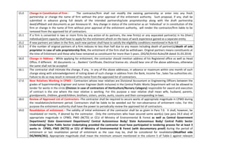 15.0 Change in Constitution of Firm - The contractor/firm shall not modify the existing partnership or enter into any fresh
partnership or change the name of firm without the prior approval of the enlistment authority. Such proposal, if any, shall be
submitted in advance giving full details of the intended partnership/sole proprietorship along with the draft partnership
deed/affidavit and documents as per Annexure-VI. Any change in status of the contractor as an ‘Individual’ or in constitution of the
firm or change in the name of firm without prior approval of the enlistment authority, will render the contractor/firm liable to be
removed from the approved list of contractors.
15.1 If a firm is converted in two or more firms by any action of its partners, the new firm(s) or any separated partner(s) in his (their)
individual/joint capacity shall have to apply for the enlistment afresh on the basis of work experience gained as a separate entity.
15.2 If new partners are taken in the firm, each new partner shall have to satisfy the eligibility conditions mentioned in Rule 4.0
15.3 If the number of original partners of a firm reduces to less than half due to any reason including death of partner(s)/death of sole
proprietor in case of sole proprietorship firm, the enlistment of the firm shall be withdrawn. Original partners means constituents at
the time of Enlistment and those who have remained as constituent for more than 5 years. (DG/SE/Enlist.Rules/04 dated 31.03.2014)
16.0 Change in Address - While applying for enlistment, the contractor should mention address of his Registered office as well as Head
Office, if different. All documents i.e. , Bankers’ Certificate, Electrical license etc. should bear one of the above addresses, otherwise
the same shall not be accepted
16.1 The contractor shall intimate the change, if any, in any of the above addresses, in advance or maximum within one month of such
change along with acknowledgement of noting down of such change in address from the Bank, Income Tax , Sales Tax authorities etc.
Failure to do so may result in removal of his name from the approved list of contractors.
17.0 Near Relatives Working in CPWD - Contractors whose near relatives are Divisional Accountant or Engineering Officers between the
grades of Superintending Engineer and Junior Engineer (both inclusive) in the Central Public Works Department will not be allowed to
tender for works in the circle (Division in case of contractors of Horticulture/Nursery Category) responsible for award and execution
of contract is the one where the near relative is working. For this purpose a near relative shall mean wife, husband, parents,
grandparents, children, grandchildren, brothers, sisters, uncles, aunts, cousins and their corresponding in-laws.
18.0 Review of Approved List of Contractors -The contractor shall be required to secure works of appropriate magnitude in CPWD during
the revalidation/enlistment period. Contractors shall be liable to be weeded out for non-observance of enlistment rules. For this
purpose the enlistment authority shall have the power to periodically review the approved list of contractors.
19.0 Revalidation of enlistment - The validity of initial enlistment of the contractor shall be as given in Para 7.0. It shall, however, be
revalidated on merits, if desired by the contractor. Only the contractors who have secured some work(s) (see para 24.0 also) of
appropriate magnitude in CPWD, PWD (NCTD) or CCU of Ministry of Environmental & Forest as well as Central Government
Department/ State Government Department/ Central Autonomous Body/ State Autonomous Body/ Central Public Sector
Undertaking/ State Public Sector Undertaking provided the contractor must have participated in tendering process for at least 3
works in CPWD, PWD (NCTD) or CCU of Ministry of Environmental & Forest (with documentary proof) during the period of
enlistment or last revalidation period of enlistment as the case may be, shall be considered for revalidation(Modified vide
DG/MAN/261). Appropriate magnitude shall mean the minimum amount mentioned in the column 5 of Table-1 against relevant
 