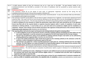 19.1.5 1.5.2005 whereas validity of their last enlistment was up to a date prior to 30.4.2005. The gap between validity of last
revalidation/enlistment and 30.4.2005 as provided in the order of revalidation shall be considered as period covered under
revalidation.
20.0 Performance Reports:
20.1 The Contractor should fill up the details of each work, of appropriate magnitude, secured by him during the last
revalidation/enlistment period, in the pro forma as given in Annexure VII.
20.2 The list should include all works secured by him during the above mentioned period. In case, the contractor hides any information,
his revalidation will be liable to be cancelled.
20.3 The contractor should fill up the details in the pro forma as given in Annexure VII, in duplicate. For each work, separate pro forma
should be filled. One copy of all the pro forma should be submitted to the reporting officer and the acknowledgement obtained on
the second copy of the pro forma. This 2nd copy should then be submitted to the enlisting authority along with the application.
It shall be mandatory for the contractor to submit the performance report (PR) of each work executed by him in the approved
format duly filled with all the required details to respective Executive Engineer within 3 months of completion of work under
intimation to enlisting authority. In case he fails to do so, such work shall not be considered as eligible work for revalidation of
enlistment. However, there shall be no bar for EE/SE concerned to take cognizance of bad performance of the contractor where he
deliberately avoids submission of PR. (Modified vide DG/CON/261)
20.4 The reporting officer shall write the report and forward to the Enlisting Authority through his reviewing officer.
a) It will be obligatory on part of concerned EE and SE to send PR to enlisting authority immediately but latest within one and
two months respectively. In case the contractor has not applied for PR, the EE shall initiate the PR at his own initiative.
b) Scanned copy of performance report can be submitted to enlisting authority through e-mail which can be confirmed by
enlisting authority from respective office. (Modified vide DG/CON/261)
c) A copy of the graded performance report should also be given by the reviewing authority to the contractor so that the
contractor is aware of gradation of performance report of the work.
d) The contractor may appeal for a review of graded performance report given by reviewing authority from the next higher
authority. The Chief Engineer can review the graded PR of Superintending Engineer on the request of the contractor with
recorded reasons. (Modified vide DG/SE/CM/Enlist. Rules/03 dated 12.02.2014)
21.0 Revalidation Procedure - The revalidation shall be done on the basis of Review of performance of the contractor during the period of
enlistment/revalidation. This shall be based on evaluation of performance reports as given in Annexure X or as decided by the
enlisting authority.
(i) Extra marks for completing more works : Weightage of 2 marks for each additional work secured and completed will be given to
the contractor who secure more works than minimum eligible criteria i.e. 1 completed work and other work of appropriate
magnitude with progress more than 50%
(ii) Bonus mark for early completion of work: 2 marks will be given as bonus for each completed work, if contractor completes the
work by 1/10th of completion period before the stipulated date of completion. (Modified vide DG/SE/CM/Enlist. Rules/03 dated
 