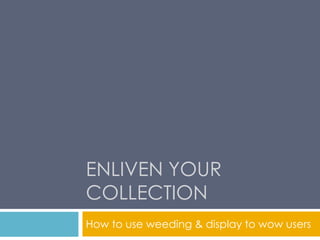 ENLIVEN YOUR
COLLECTION
How to use weeding & display to wow users
 