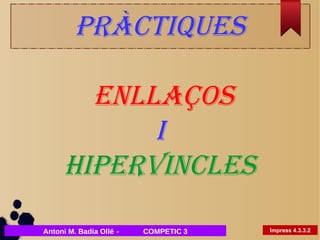Pràctiques 
Enllaços 
i 
Hipervincles 
Antoni M. Badia Ollé - COMPETIC 3 Impress 4.3.3.2 
 