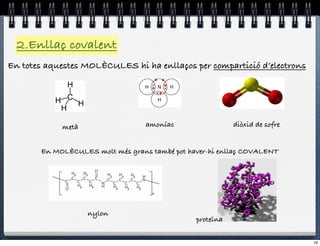 2.Enllaç covalent
En totes aquestes MOLÈCULES hi ha enllaços per compartició d’electrons




            metà                  amoníac                 diòxid de sofre


       En MOLÈCULES molt més grans també pot haver-hi enllaç COVALENT




                   nylon
                                               proteïna


                                                                            19
 