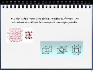 Els àtoms dels metalls no formen molècules, formen una
 estructura cristal·lina tan compacta com sigui possible




                                                           27
 