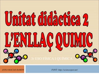 3r ESO FÍSICA I QUÍMICA ANNA MACIAS RAMON FONT: http://sciencespot.net/ Unitat didàctica 2 L’ENLLAÇ QUIMIC 