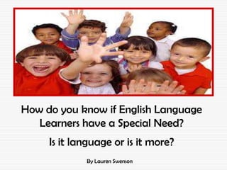 How do you know if English Language
   Learners have a Special Need?
     Is it language or is it more?
             By Lauren Swenson
 