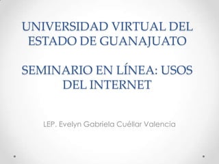 UNIVERSIDAD VIRTUAL DEL
ESTADO DE GUANAJUATO
SEMINARIO EN LÍNEA: USOS
DEL INTERNET
LEP. Evelyn Gabriela Cuéllar Valencia
 