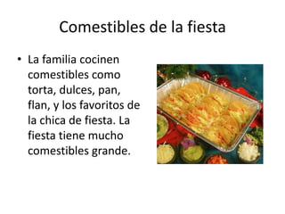 Comestibles de la fiesta
• La familia cocinen
  comestibles como
  torta, dulces, pan,
  flan, y los favoritos de
  la chica de fiesta. La
  fiesta tiene mucho
  comestibles grande.
 