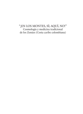 “¡EN LOS MONTES, SÍ; AQUÍ, NO!”
Cosmología y medicina tradicional
de los Zenúes (Costa caribe colombiana)
 