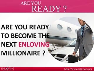 http://www.enloving.com 
ARE YOU 
READY ? 
ARE YOU READY 
TO BECOME THE 
NEXT ENLOVING 
MILLIONAIRE ? 
 
