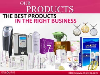 OUR 
PRODUCTS 
http://www.enloving.com 
THE BEST PRODUCTS 
IN THE RIGHT BUSINESS 
 