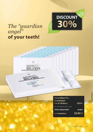 31world 09.15
The “guardian
angel”
of your teeth!
DISCOUNT
30%
Micro Silver Plus
Dental Gum
Set of 10 items	 25096
10 x Dental Gum (10 x 1.4 g)
TOTAL SINGLE PRICE	 33.00 €
SET OFFER PRICE 	 22.90 €
 