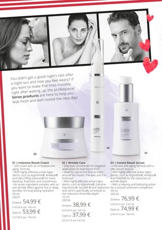 03
02
01
02 | Wrinkle Care
• Intensive concentrate for targeted
application on expression lines
• Ideal for use on the fine wrinkles
around the mouth, the eyes and the
forehead
• With highly effective active ingre-
dients, such as Argireline®, Gatuline
Expression®, Dynalift ® and hyaluronic
acid, which specifically contribute to
the reduction of wrinkle depth
15 ml
28236
Greece 38,99 €
(259,93 € per 100 ml)
Cyprus 37,99 €
(253,27 € per100 ml)
01 | Intensive Result Cream
• Soft cream with an innovative anti-
aging formula
• With highly effective active ingre-
dients, such as Argireline®, Ameliox®
and Ultra Filling Spheres® for more
elasticity, freshness and smoothness
• An active ingredient complex, with an
anti-wrinkle effect against fine or deep
wrinkles, for long-lasting hydration
50 ml
28231
Greece 54,99 €
(109,98 € per 100 ml)
Cyprus 53,99 €
(107,98 € per 100 ml)
03 | Instant Result Serum
• Intensive anti-aging formula with a
silky serum texture
• With highly effective active ingre-
dients, such as Argireline®, Ameliox®
and Polylift® for the reduction of
wrinkle depth
• With a relaxing and hydrating action
for a smooth and even complexion
30 ml
28230
Greece 76,99 €
(256,63 € per 100 ml)
Cyprus 74,99 €
(249,97 € per 100 ml)
You didn’t get a good night’s rest after
a night out and now you feel weary? If
you want to make fine lines invisible
right after waking up, the professional
Serox products are here to help you
look fresh and well-rested the next day!
 