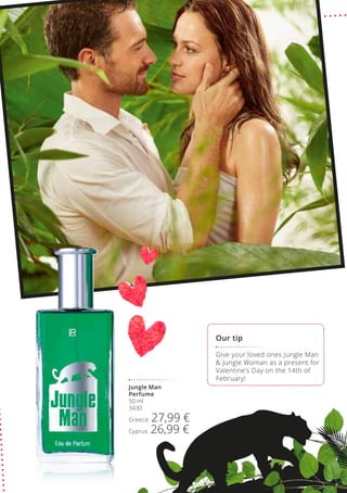 Give your loved ones Jungle Man
 Jungle Woman as a present for
Valentine’s Day on the 14th of
February!
Jungle Man
Perfume
50 ml
3430
Greece 27,99 €
Cyprus 26,99 €
Our tip
 