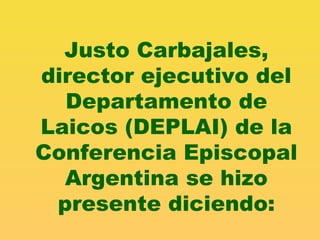 Justo Carbajales, director ejecutivo del Departamento de Laicos (DEPLAI) de la Conferencia Episcopal Argentina se hizo presente diciendo: 