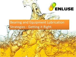 Bearing and Equipment Lubrication
Strategies - Getting it Right.
 
