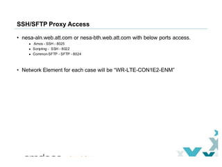 SSH/SFTP Proxy Access
• nesa-aln.web.att.com or nesa-bth.web.att.com with below ports access.
● Amos - SSH - 8025
● Script...