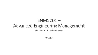 ENM5201 –
Advanced Engineering Management
ASST.PROF.DR. ALPER CAMCI
WEEK7
 