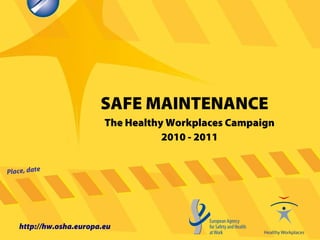 SAFE MAINTENANCE
Place, date
http://hw.osha.europa.eu
The Healthy Workplaces Campaign
2010 - 2011
 