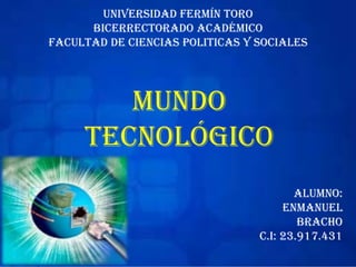 UNIVERSIDAD FERMÍN TORO
BICERRECTORADO ACADÉMICO
FACULTAD DE CIENCIAS POLITICAS Y SOCIALES
Alumno:
Enmanuel
Bracho
C.I: 23.917.431
MUNDO
TECNOLÓGICO
 