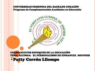 UNIVERSIDAD FEMENINA DEL SAGRADO CORAZÓN
Programa de Complementación Académica en Educación

CURSO: NUEVOS ENFOQUES DE LA EDUCACIÓN
TEMA: ALUMNA: EL PERSONALISMO DE ENMANUEL MOUNIER

•Patty Cerrón Lliempe

 