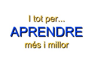I tot per...I tot per...
APRENDREAPRENDRE
més i millormés i millor
 