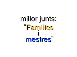 millor junts:millor junts:
“FamíliesFamílies
ii
mestresmestres””
 