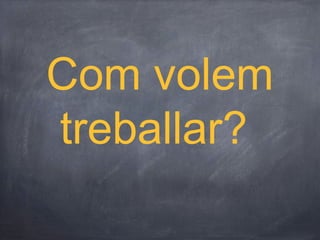 Com volem
treballar?
 