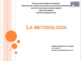 LA METODOLOGÍA
REPUBLICA BOLIVARIANA DE VENEZUELA
MINISTERIO DEL PODER POPULAR PARA LA EDUCACIÓN UNIVERSITARIA
INSTITUTO POLITECNICO SANTIAGO MARIÑO
AMPLIACIÓN MERIDA
ESCUELA DE ARQUITECTURA
ENMARY ANDREINA AVILA LINARES
CI: 21.208.774
ESCUELA DE ARQUITECTURA 41-A
 