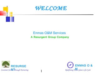WELCOME

Enmas O&M Services
A Resurgent Group Company

RESURGE
NT
Customer Service Through Partnering

1

ENMAS O &
M
Redefining Power plant Life Cycle

 