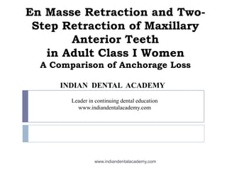 En Masse Retraction and Two-
Step Retraction of Maxillary
Anterior Teeth
in Adult Class I Women
A Comparison of Anchorage Loss
INDIAN DENTAL ACADEMY
Leader in continuing dental education
www.indiandentalacademy.com
www.indiandentalacademy.com
 