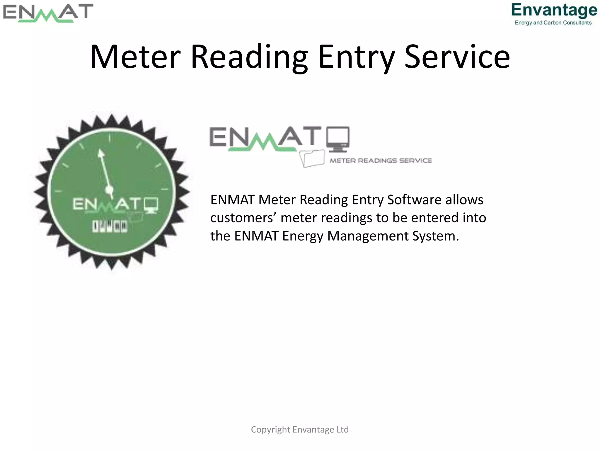Meter Reading Entry Service
Copyright Envantage Ltd
ENMAT Meter Reading Entry Software allows
customers’ meter readings to be entered into
the ENMAT Energy Management System.
 