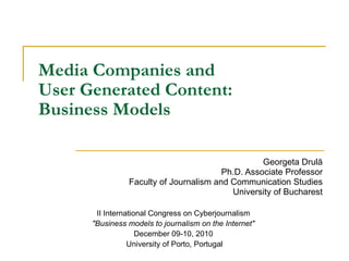 Media Companies and  User Generated Content:  Business Models Georgeta  Drulă Ph.D. Associate Professor Faculty of Journalism and Communication Studies University of Bucharest II International Congress on Cyberjournalism  &quot;Business models to journalism on the Internet&quot;  December 09-10, 2010  University of Porto, Portugal 