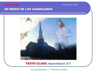 12 de enero 2019
EN MEDIO DE LOS CANDELEROS
TEXTO CLAVE: Apocalipsis 2:7
Escuela Sabática – 1° Trimestre de 2019
Lección 02
 