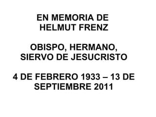 EN MEMORIA DE  HELMUT FRENZ OBISPO, HERMANO, SIERVO DE JESUCRISTO 4 DE FEBRERO 1933 – 13 DE SEPTIEMBRE 2011 