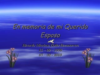 En memoria de mi Querido Esposo Ricardo Maximo Botto Recavarren 15 – 09 – 1936 07 – 02 - 2010 