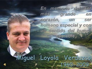 En memoria del ser más grande en corazón, un ser humano especial y con un sentido del humor adorable. Miguel  Loyola  Verduzco 1960-2009 