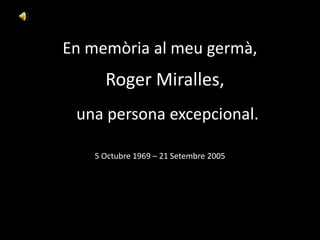 En memòria al meu germà,  5 Octubre 1969 – 21 Setembre 2005 Roger Miralles,  una persona excepcional. 
