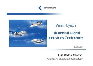 Merrill Lynch
   7th Annual Global
 Industries Conference

                                   May 10th, 2005




              Luís Carlos Affonso
Senior Vice-President Corporate Aviation Market
 
