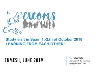 ENMESH, JUNE 2019
Tor Helge Tjelta
Member of the steering
group for EUCOMS
Study visit in Spain 1.-2.th of October 2018
LEARNING FROM EACH OTHER!
 