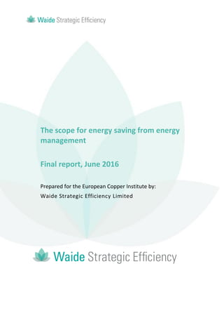 The scope for energy saving from energy
management
Final report, June 2016
Prepared for the European Copper Institute by:
Waide Strategic Efficiency Limited
 