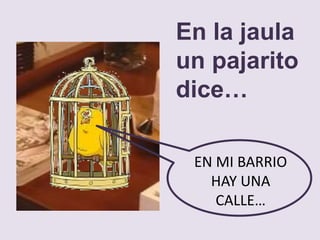 En la jaula
un pajarito
dice…
EN MI BARRIO
HAY UNA
CALLE…