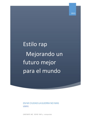 Estilo rap
Mejorando un
futuro mejor
para el mundo
2015
EN MI CIUDAD LA GUERRA NO MAS
USER1
CANTANTE:MC : REYKY RAP y compositor
 