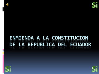 Si ENMIENDA A LA CONSTITUCION DE LA REPUBLICA DEL ECUADOR Si Si 