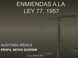 ENMIENDAS A LA
          LEY 77, 1957




AUDITORÍA MÉDICA
PROFA. REYES GUZMÁN
             Derechos Reservado, 2012   Profa. Ginnette Reyes Guzmán
 